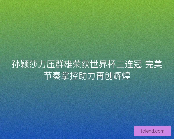 孙颖莎力压群雄荣获世界杯三连冠 完美节奏掌控助力再创辉煌